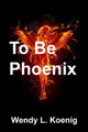To Be Phoenix by Wendy L Koenig