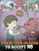 Train Your Dragon To Accept NO: Teach Your Dragon To Accept 'No' For An Answer. A Cute Children Story To Teach Kids About Disagreement, Emotions and Anger Management Steve Herman 9781948040242