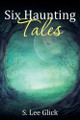 Six Haunting Tales by S Lee Glick