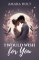 I Would Wish for You by Amara Holt