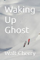 Waking Up Ghost by Walt Cherry