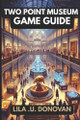 Two Point Museum Game Guide: Winning Strategies, Hidden Secrets, Unlocking Achievements and Pro Tips for a Thriving Exhibition Empire Lila U Donovan 9798312823479