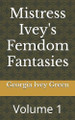 Mistress Ivey's Femdom Fantasies: Volume 1 Georgia Ivey Green 9798280312203