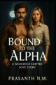 Bound to the Alpha: A Werewolf Shifter Love Story Prasanth N M 9798284028827
