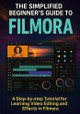The Simplified Beginner's Guide to Filmora: A Step-by-Step Tutorial for Learning Video Editing and Effects in Filmora Alastair Augustine 9798284716939