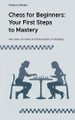 Chess for Beginners: Your First Steps to Mastery Gregory Berger 9798224488735