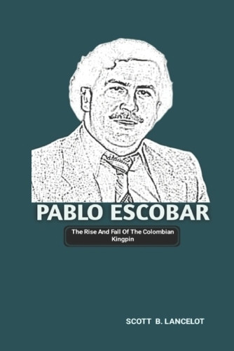 Pablo Escobar: The Rise And Fall Of The Colombian Kingpin Scott B ...