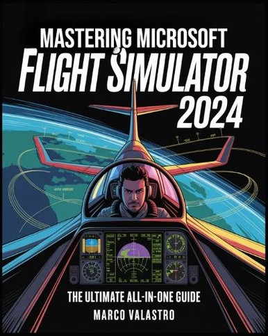 Mastering Microsoft Flight Simulator 2024: The Ultimate All-in-One ...