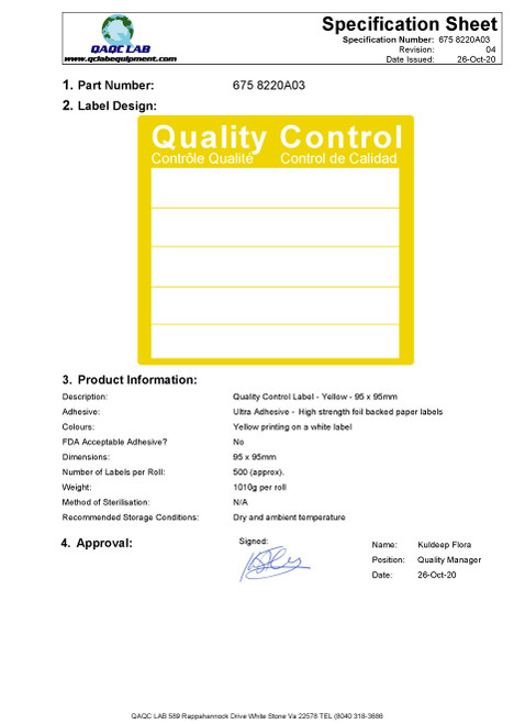 Description: Quality Control Label - Yellow - 95 x 95mm
Adhesive: Ultra Adhesive - High strength foil backed paper labels
Colours: Yellow printing on a white label
FDA Acceptable Adhesive? No
Dimensions: 95 x 95mm
Number of Labels per Roll: 500 (approx).
Weight: 1010g per roll
Method of Sterilization: N/A
Recommended Storage Conditions: Dry and ambient temperature