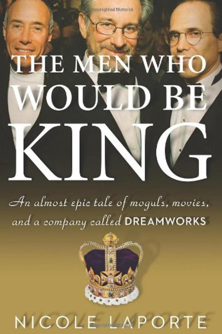 The Men Who Would Be King: An Almost Epic Tale of Moguls, Movies, and a Company Called DreamWorks