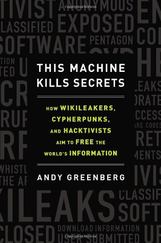 This Machine Kills Secrets: How WikiLeakers, Cypherpunks, and Hacktivists Aim to Free the World's Informatio n