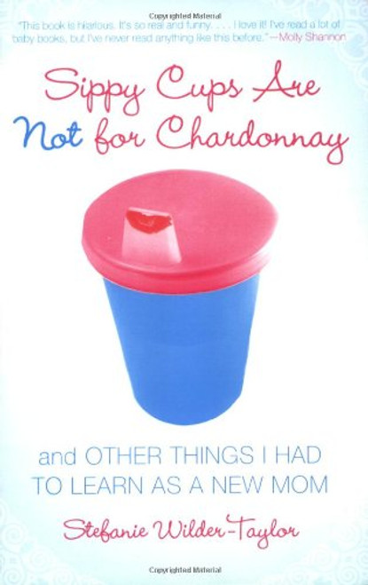Sippy Cups Are Not for Chardonnay: And Other Things I Had to Learn as a New Mom Sippy Cups Are Not for Chardonnay: And Other Things I Had to Learn as a New Mom
