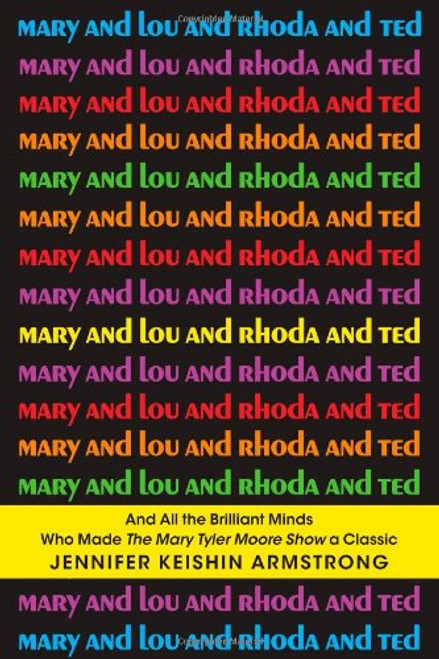Mary and Lou and Rhoda and Ted: And all the Brilliant Minds Who Made The Mary Tyler Moore Show a Classic
