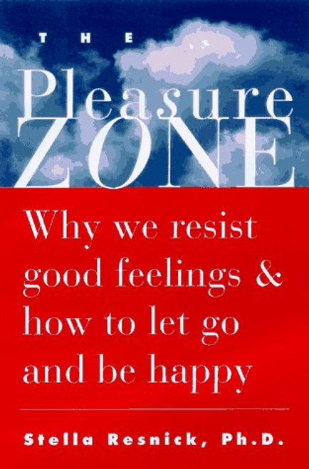 The Pleasure Zone: Why We Resist Good Feelings & How to Let Go and Be Happy