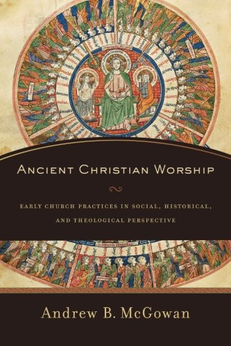 Ancient Christian Worship: Early Church Practices in Social, Historical, and Theological Perspective