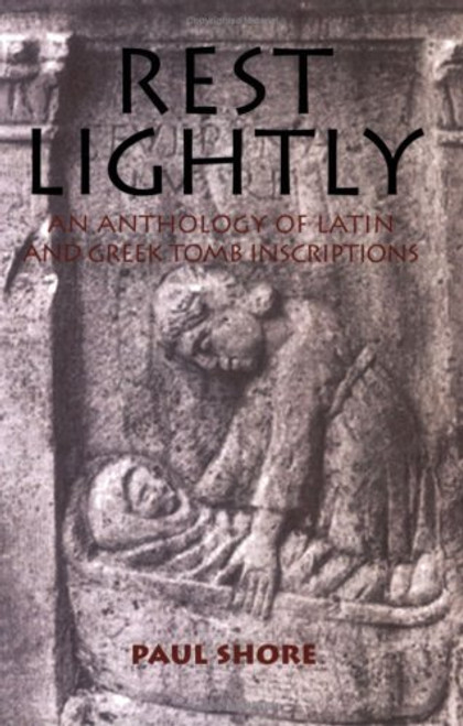 Rest Lightly: An Anthology of Latin and Greek Tomb Inscriptions Rest Lightly: An Anthology of Latin and Greek Tomb Inscriptions