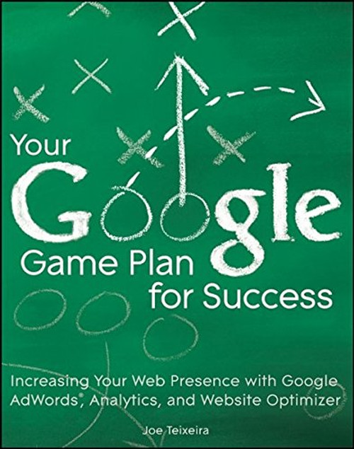 Your Google Game Plan for Success: Increasing Your Web Presence with Google AdWords, Analytics and Website Optimizer