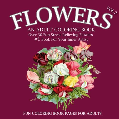 Flowers: An Adult Coloring Book: (Volume 2), #1 Book For Your Inner Artist, An Adult Coloring Book with Over 30 Unique Patterns & Designs To Color, Roses, Sunflowers, lilies and more, Perfect Gift