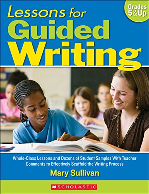 Lessons for Guided Writing: Whole-Class Lessons and Dozens of Student Samples With Teacher Comments to Effectively Scaffold the Writing Process