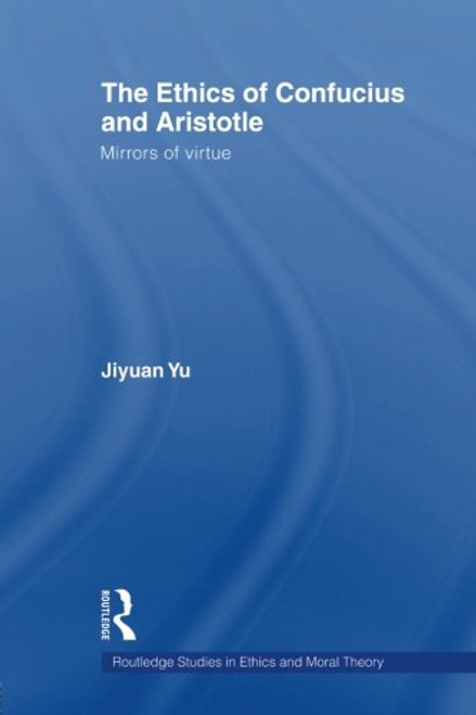 The Ethics of Confucius and Aristotle: Mirrors of Virtue (Routledge Studies in Ethics and Moral Theory)
