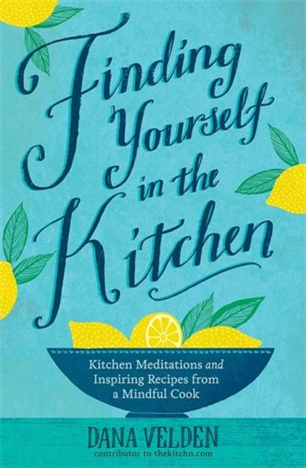 Finding Yourself in the Kitchen: Kitchen Meditations and Inspired Recipes from a Mindful Cook