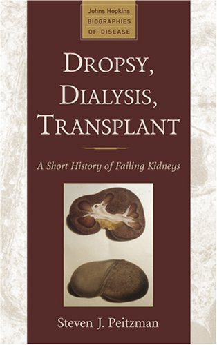 Dropsy, Dialysis, Transplant: A Short History of Failing Kidneys (Johns Hopkins Biographies of Disease)