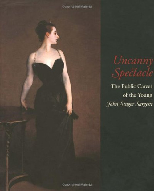 Uncanny Spectacle: The Public Career of the Young John Singer Sargent