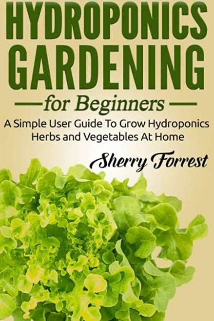 Hydroponics: Hydroponics Gardening For Beginners - A Simple User Guide To Grow Hydroponics Herbs And Vegetables At Home