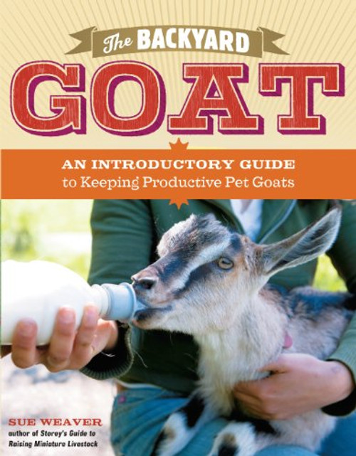 The Backyard Goat: An Introductory Guide to Keeping and Enjoying Pet Goats, from Feeding and Housing to Making Your Own Cheese