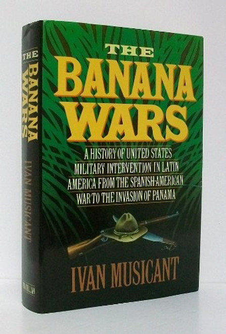 The Banana Wars: A History of United States Military Intervention in Latin America from the Spanish-American War to the Invasion of Panama