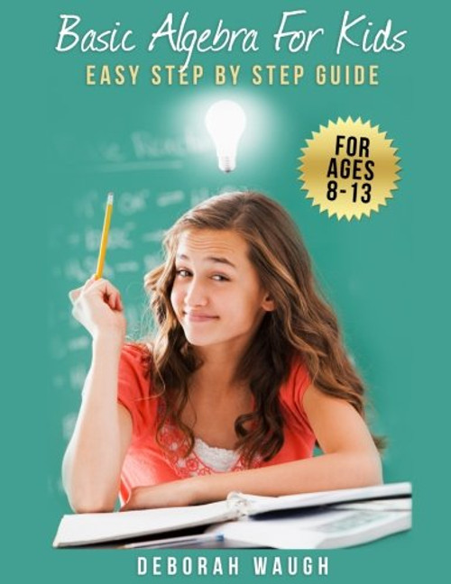 Basic Algebra For Kids: Simple Step by Step Guide For Learning, Homework and Revision Basic Algebra For Kids: Simple Step by Step Guide For Learning, Homework and Revision