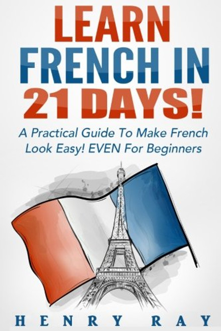French: Learn French In 21 DAYS! - A Practical Guide To Make French Look Easy! EVEN For Beginners (French, Spanish, German, Italian) (English and French Edition)
