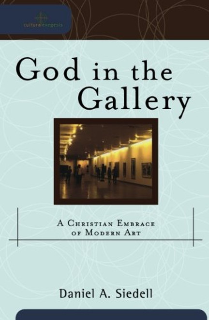 God in the Gallery: A Christian Embrace of Modern Art (Cultural Exegesis)