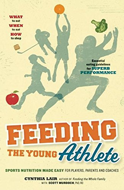 Feeding the Young Athlete: Sports Nutrition Made Easy for Players, Parents, and Coaches