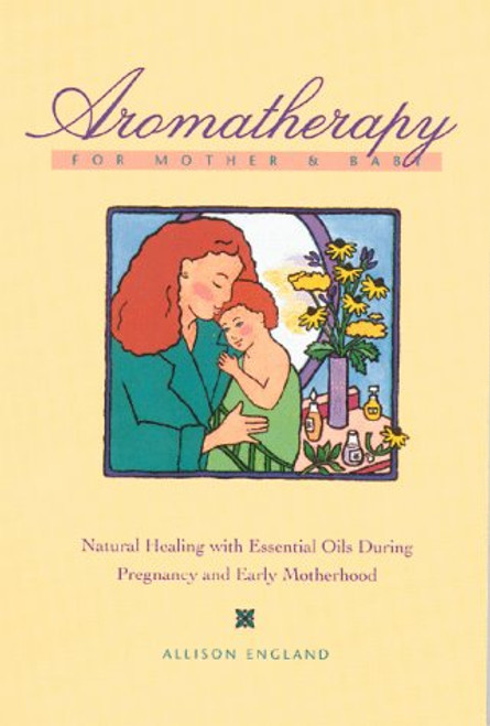 Aromatherapy for Mother and Baby: Natural Healing With Essential Oils During Pregnancy and Early Motherhood Aromatherapy for Mother and Baby: Natural Healing With Essential Oils During Pregnancy and Early Motherhood