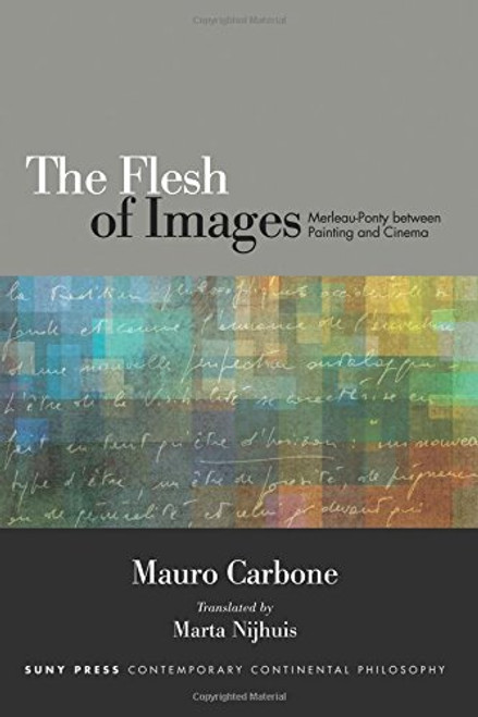 Flesh of Images, The: Merleau-Ponty between Painting and Cinema (SUNY series in Contemporary Continental Philosophy)
