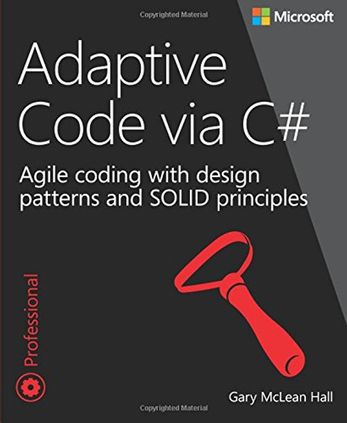 Adaptive Code via C#: Class and Interface Design, Design Patterns, and SOLID Principles (Developer Reference)