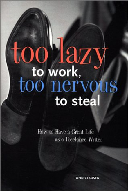 Too Lazy to Work Too Nervous to Steal: How to Have a Great Life As a Freelance Writer