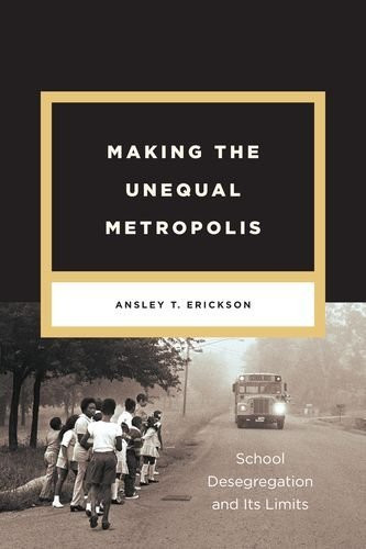 Making the Unequal Metropolis: School Desegregation and Its Limits (Historical Studies of Urban America)