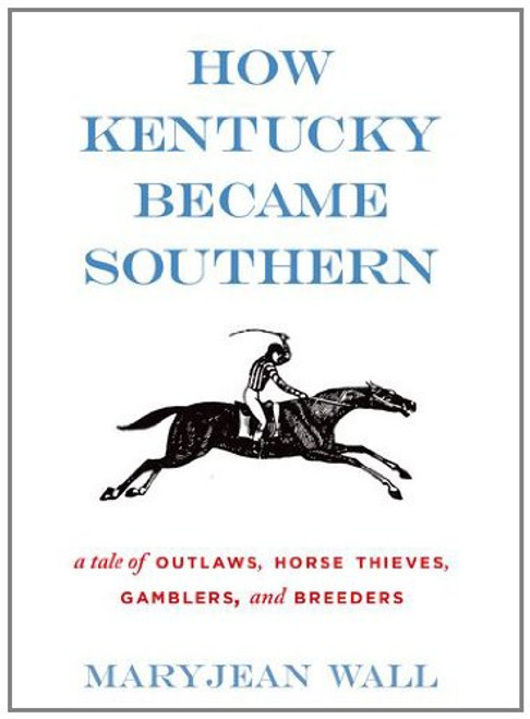 How Kentucky Became Southern: A Tale of Outlaws, Horse Thieves, Gamblers, and Breeders (Topics in Kentucky History)