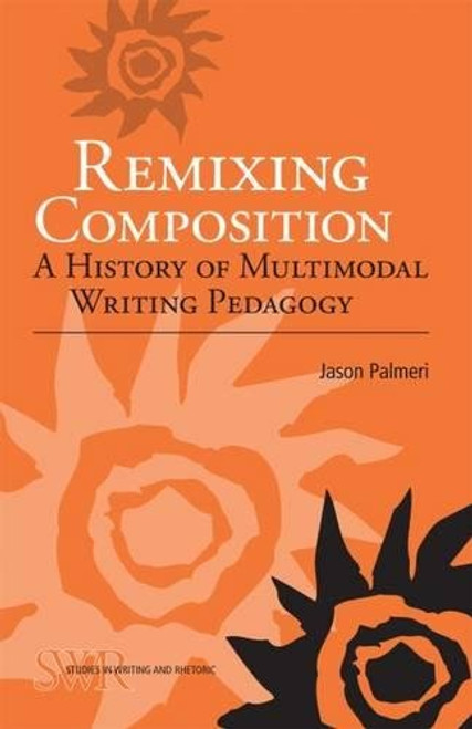 Remixing Composition: A History of Multimodal Writing Pedagogy (Cccc Studies in Writing & Rhetoric)