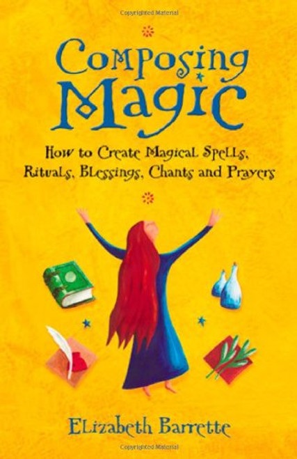 Composing Magic: How to Create Magical Spells, Rituals, Blessings, Chants, and Prayer