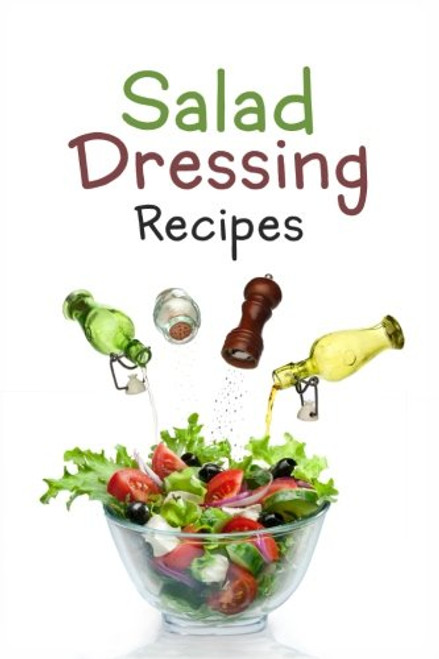 Salad Dressing Recipes: Top 50 Most Delicious Homemade Salad Dressings: [A Salad Dressing Cookbook]