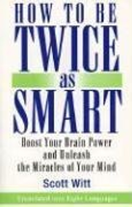 How to Be Twice as Smart: Boosting Your Brainpower and Unleashing the Miracles of Your Mind
