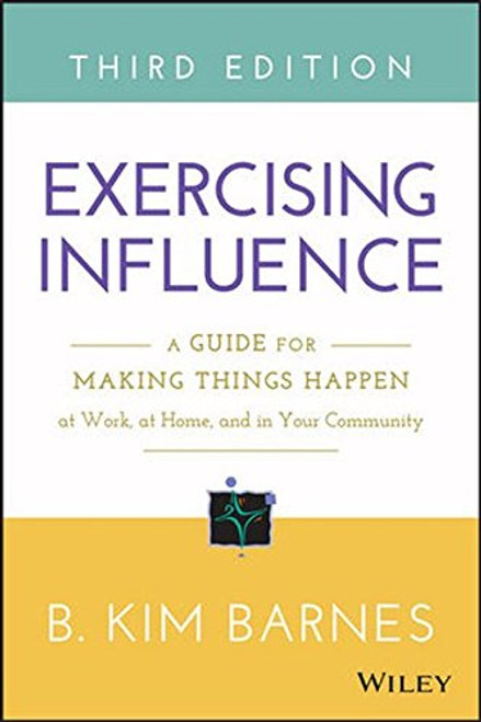 Exercising Influence: A Guide for Making Things Happen at Work, at Home, and in Your Community
