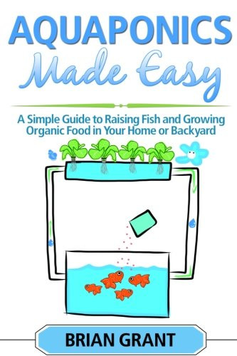 Aquaponics Made Easy: A Simple and Easy Guide to Raising Fish and Growing Food Organically in Your Home or Backyard