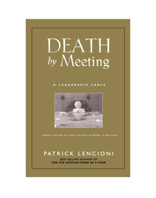 Death by Meeting: A Leadership Fable...About Solving the Most Painful Problem in Business