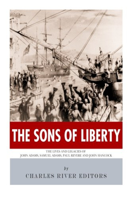 The Sons of Liberty: The Lives and Legacies of John Adams, Samuel Adams, Paul Revere and John Hancock