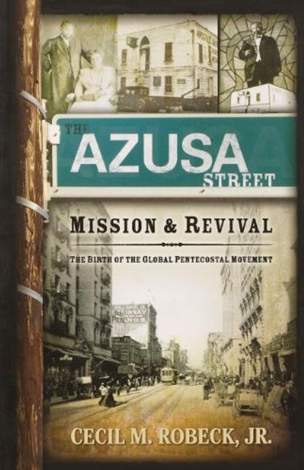 The Azusa Street Mission And Revival: The Birth of the Global Pentecostal Movement