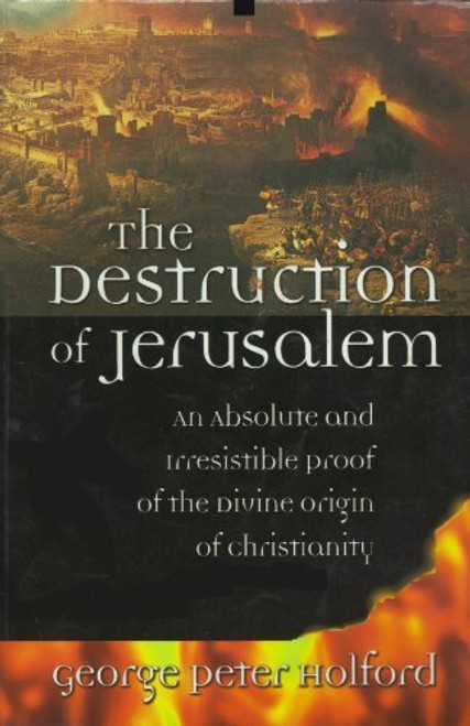 The Destruction of Jerusalem: An Absolute and Irresistible Proof of the Divine Origin of Christianity
